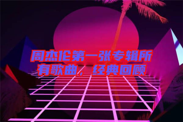 周杰倫第一張專(zhuān)輯所有歌曲，經(jīng)典回顧