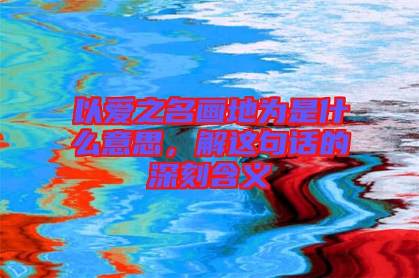 以愛之名畫地為是什么意思，解這句話的深刻含義