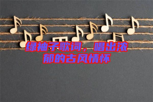 綠袖子歌詞，唱出濃郁的古風情懷