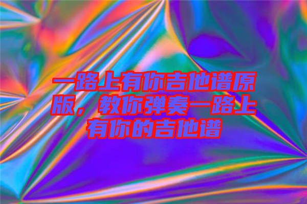 一路上有你吉他譜原版，教你彈奏一路上有你的吉他譜