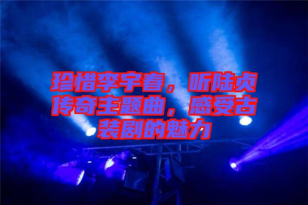 珍惜李宇春，聽陸貞傳奇主題曲，感受古裝劇的魅力