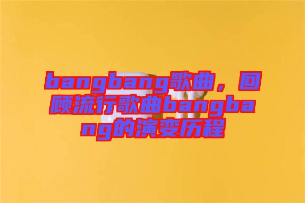 bangbang歌曲，回顧流行歌曲bangbang的演變歷程