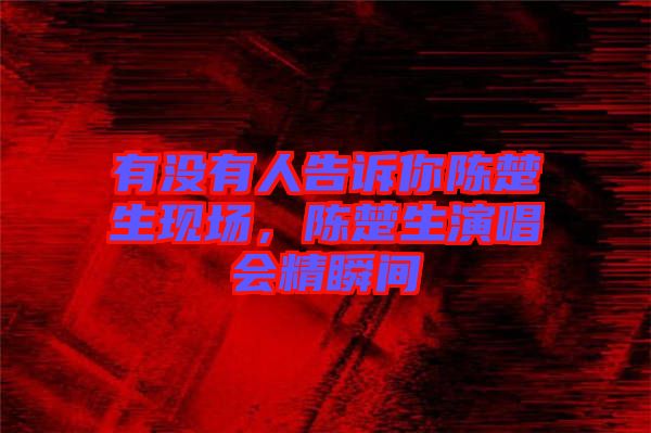 有沒有人告訴你陳楚生現(xiàn)場(chǎng)，陳楚生演唱會(huì)精瞬間