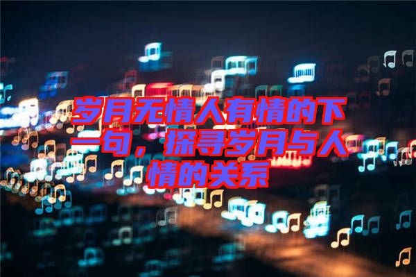 歲月無(wú)情人有情的下一句，探尋歲月與人情的關(guān)系