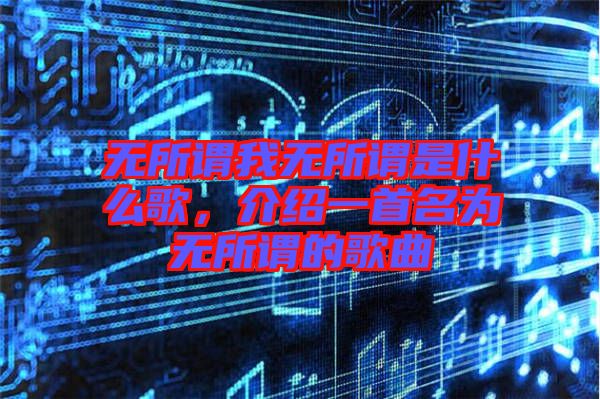 無所謂我無所謂是什么歌，介紹一首名為無所謂的歌曲