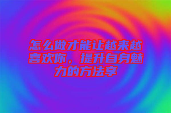 怎么做才能讓越來(lái)越喜歡你，提升自身魅力的方法享