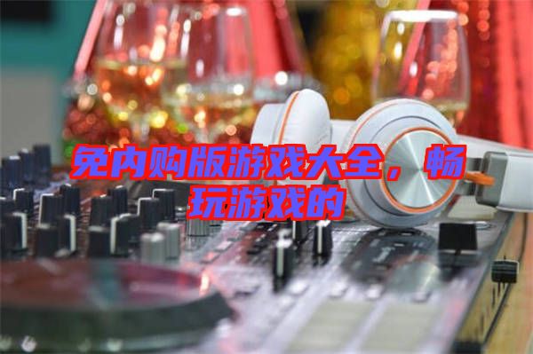 免內(nèi)購版游戲大全，暢玩游戲的