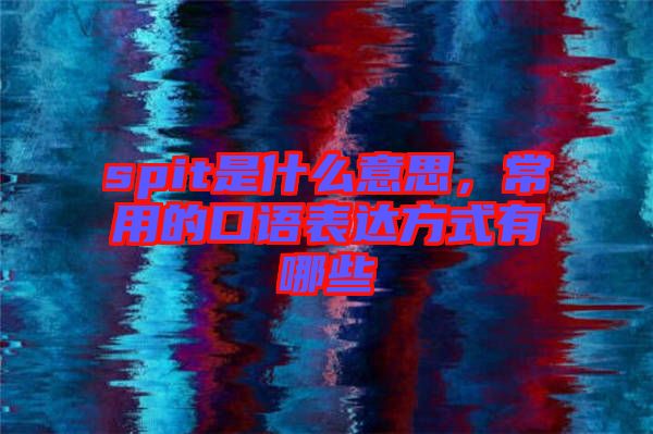 spit是什么意思，常用的口語表達(dá)方式有哪些
