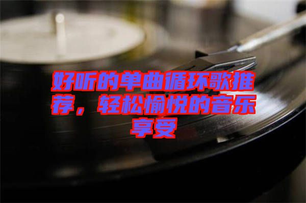 好聽的單曲循環(huán)歌推薦，輕松愉悅的音樂享受