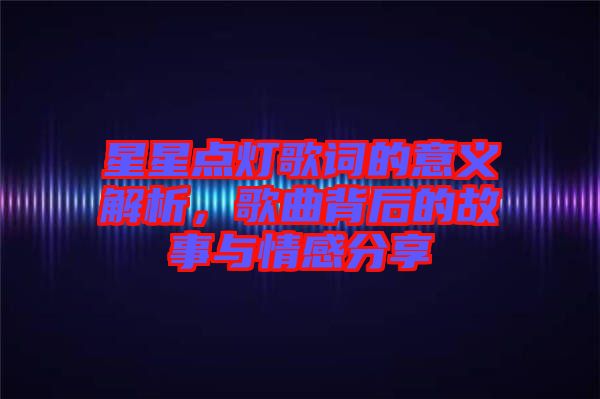星星點燈歌詞的意義解析，歌曲背后的故事與情感分享