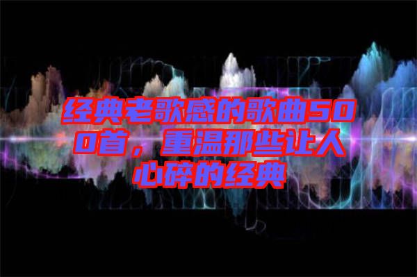 經(jīng)典老歌感的歌曲500首，重溫那些讓人心碎的經(jīng)典