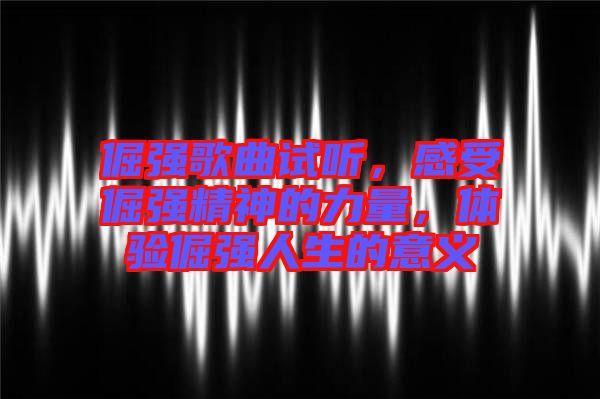 倔強歌曲試聽，感受倔強精神的力量，體驗倔強人生的意義