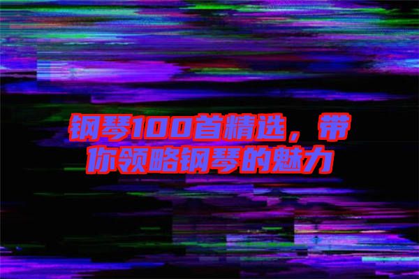 鋼琴100首精選，帶你領(lǐng)略鋼琴的魅力
