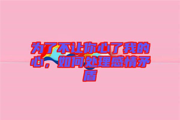 為了不讓你心了我的心，如何處理感情矛盾