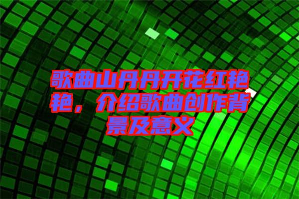 歌曲山丹丹開花紅艷艷，介紹歌曲創(chuàng)作背景及意義