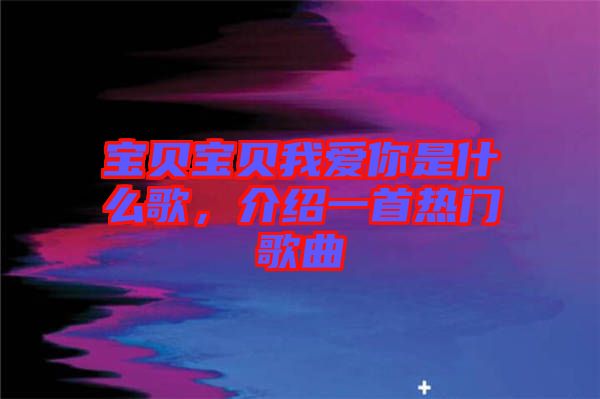 寶貝寶貝我愛你是什么歌，介紹一首熱門歌曲