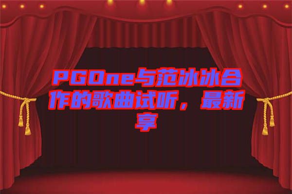 PGOne與范冰冰合作的歌曲試聽，最新享
