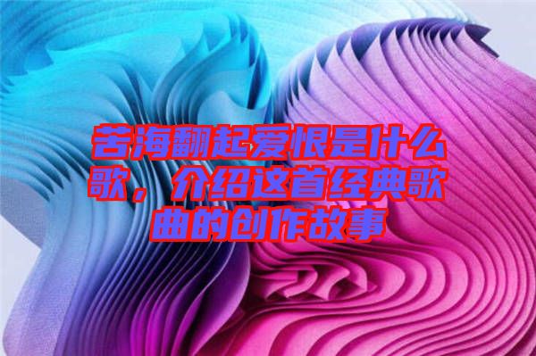 苦海翻起愛恨是什么歌，介紹這首經(jīng)典歌曲的創(chuàng)作故事