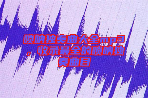 嗩吶獨(dú)奏曲大全mp3，收錄最全的嗩吶獨(dú)奏曲目