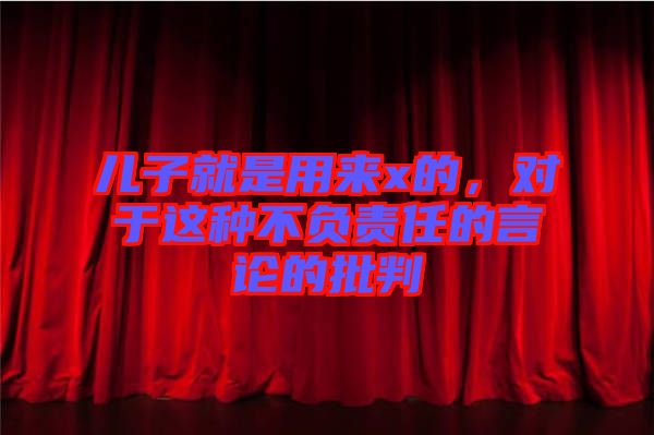 兒子就是用來x的，對于這種不負(fù)責(zé)任的言論的批判