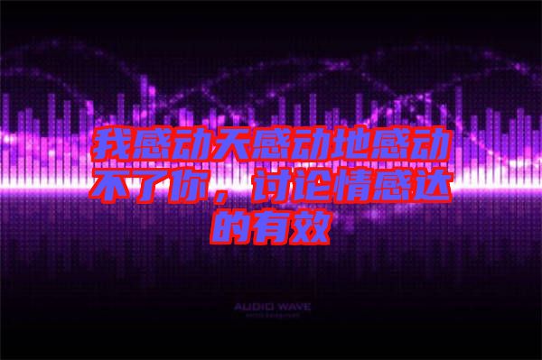我感動(dòng)天感動(dòng)地感動(dòng)不了你，討論情感達(dá)的有效