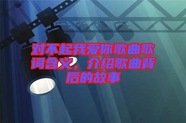 對不起我愛你歌曲歌詞含義，介紹歌曲背后的故事