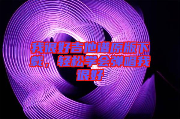 我很好吉他譜原版下載，輕松學會彈唱我很好