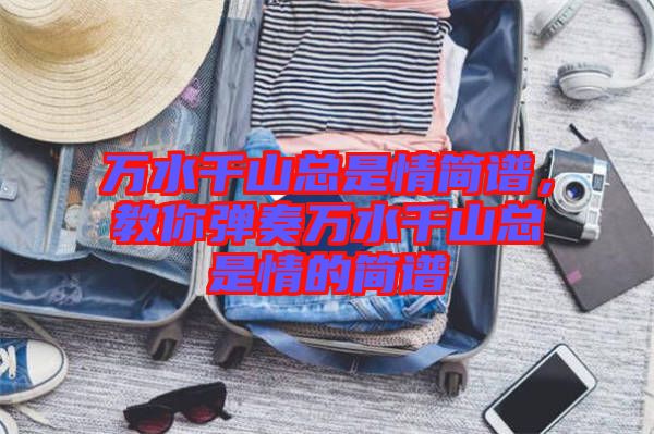 萬水千山總是情簡譜，教你彈奏萬水千山總是情的簡譜