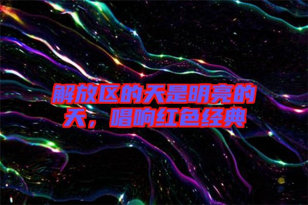 解放區(qū)的天是明亮的天，唱響紅色經(jīng)典