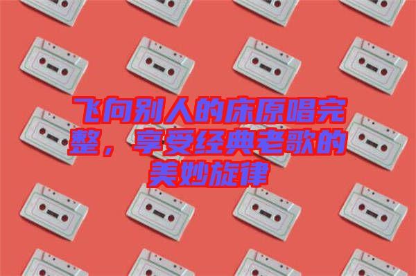 飛向別人的床原唱完整，享受經(jīng)典老歌的美妙旋律