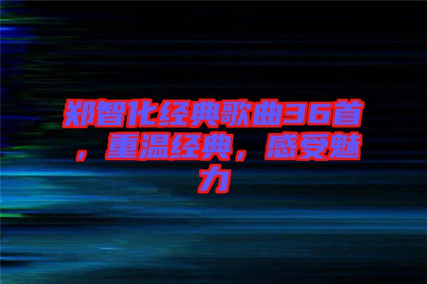 鄭智化經(jīng)典歌曲36首，重溫經(jīng)典，感受魅力