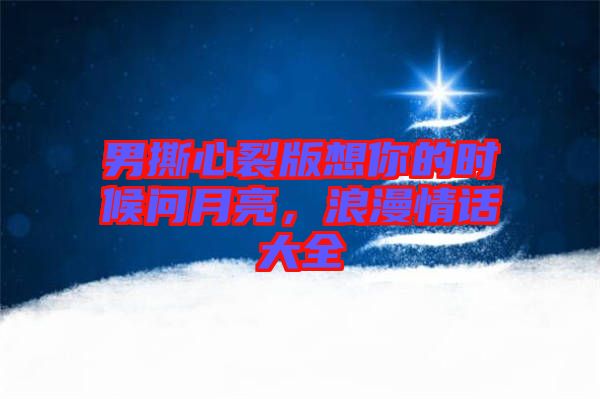 男撕心裂版想你的時候問月亮，浪漫情話大全