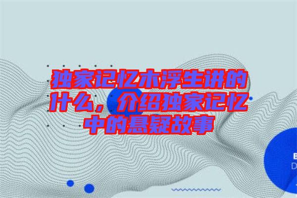 獨家記憶木浮生講的什么，介紹獨家記憶中的懸疑故事