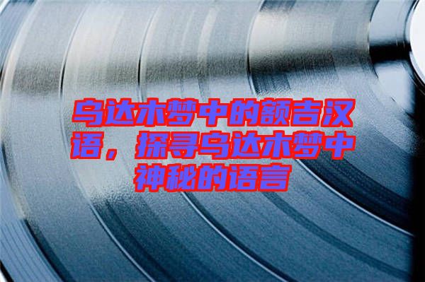 烏達木夢中的額吉漢語，探尋烏達木夢中神秘的語言