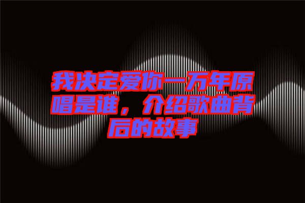 我決定愛(ài)你一萬(wàn)年原唱是誰(shuí)，介紹歌曲背后的故事