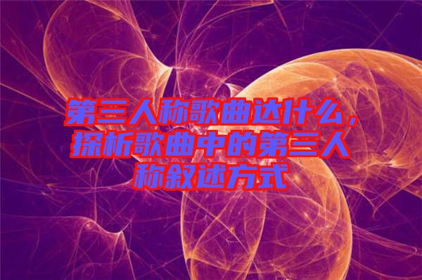 第三人稱(chēng)歌曲達(dá)什么，探析歌曲中的第三人稱(chēng)敘述方式