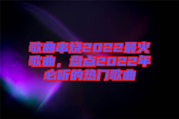 歌曲串燒2022最火歌曲，盤點2022年必聽的熱門歌曲