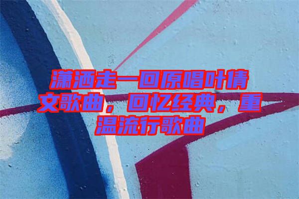 瀟灑走一回原唱葉倩文歌曲，回憶經(jīng)典，重溫流行歌曲