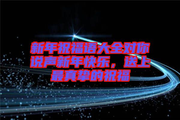 新年祝福語(yǔ)大全對(duì)你說(shuō)聲新年快樂(lè)，送上最真摯的祝福