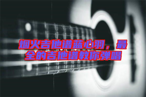 煙火吉他譜藍心羽，最全的吉他譜教你彈唱