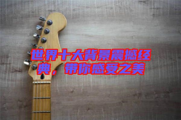 世界十大背景震撼經(jīng)典，帶你感受之美