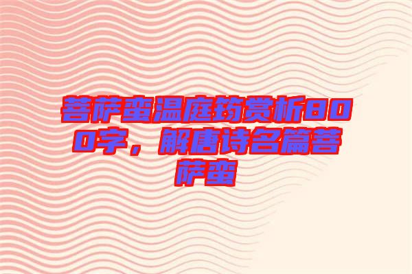 菩薩蠻溫庭筠賞析800字，解唐詩(shī)名篇菩薩蠻
