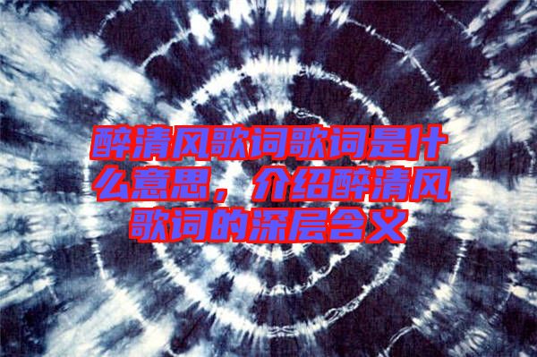 醉清風(fēng)歌詞歌詞是什么意思，介紹醉清風(fēng)歌詞的深層含義