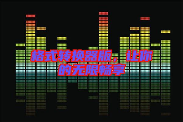 格式轉(zhuǎn)換器版，讓你的無限暢享