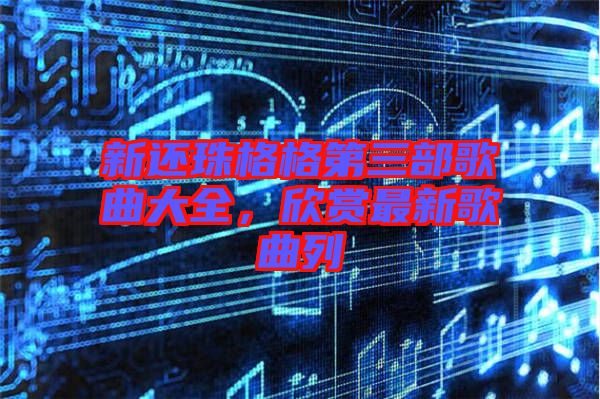 新還珠格格第三部歌曲大全，欣賞最新歌曲列