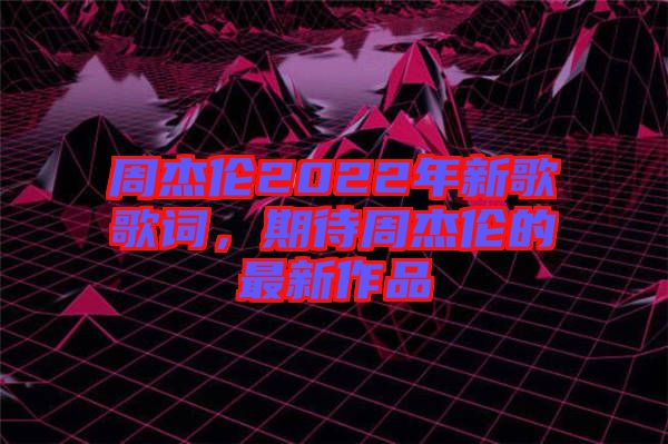 周杰倫2022年新歌歌詞，期待周杰倫的最新作品