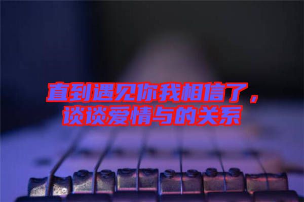 直到遇見你我相信了，談談愛情與的關系