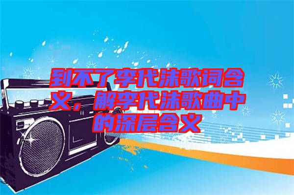 到不了李代沫歌詞含義，解李代沫歌曲中的深層含義