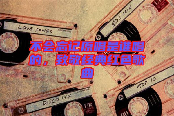 不會忘記原唱是誰唱的，致敬經(jīng)典紅色歌曲
