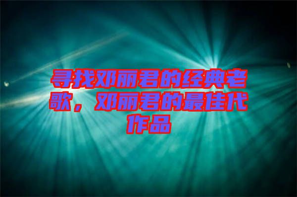 尋找鄧麗君的經(jīng)典老歌，鄧麗君的最佳代作品